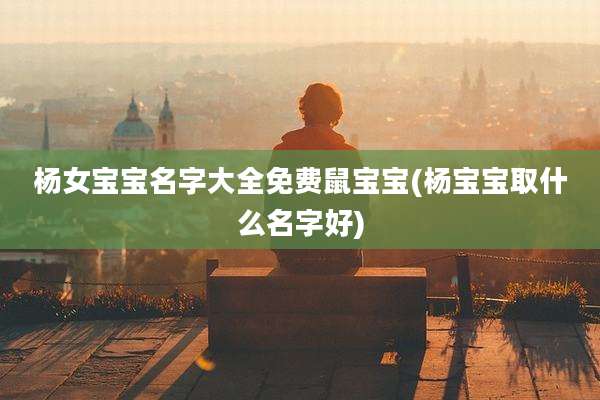 杨女宝宝名字大全免费鼠宝宝(杨宝宝取什么名字好)