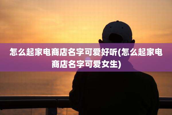 怎么起家电商店名字可爱好听(怎么起家电商店名字可爱女生)