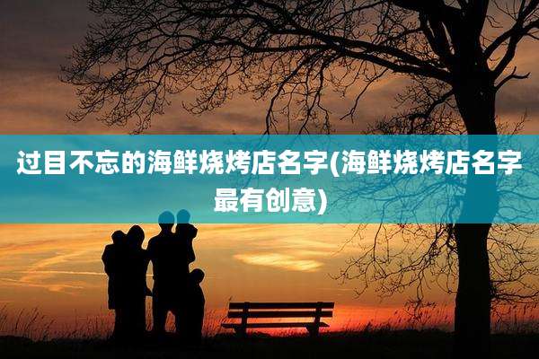 过目不忘的海鲜烧烤店名字(海鲜烧烤店名字最有创意)