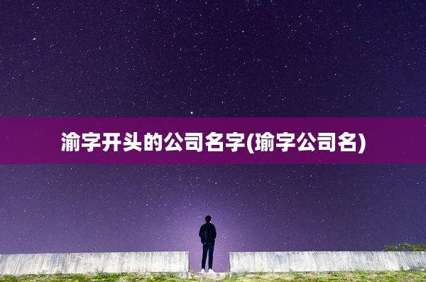 渝字开头的公司名字(瑜字公司名)