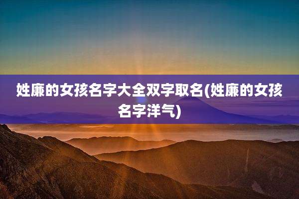 姓廉的女孩名字大全双字取名(姓廉的女孩名字洋气)