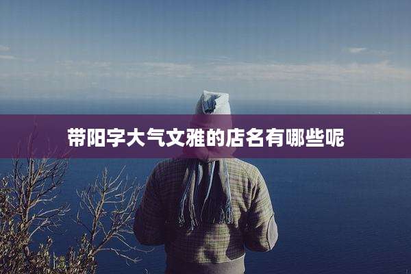 带阳字大气文雅的店名有哪些呢