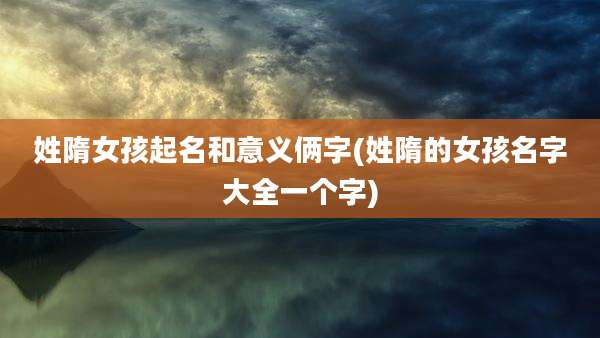 姓隋女孩起名和意义俩字(姓隋的女孩名字大全一个字)