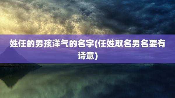 姓任的男孩洋气的名字(任姓取名男名要有诗意)