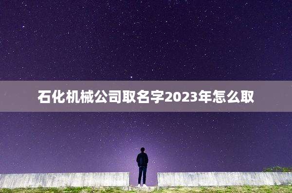石化机械公司取名字2023年怎么取