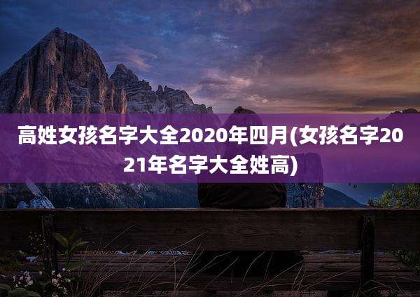 高姓女孩名字大全2020年四月(女孩名字2021年名字大全姓高)