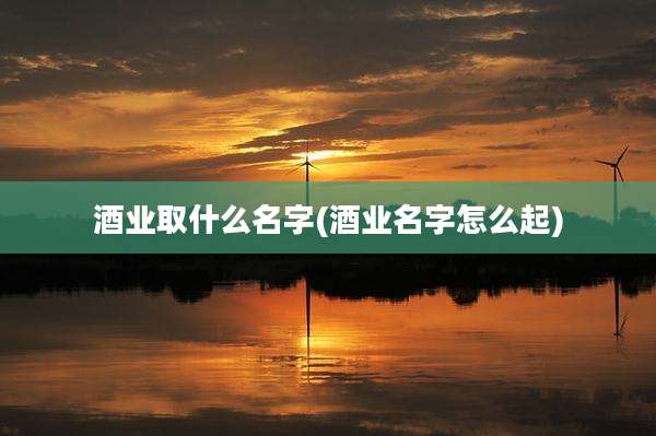 酒业取什么名字(酒业名字怎么起)