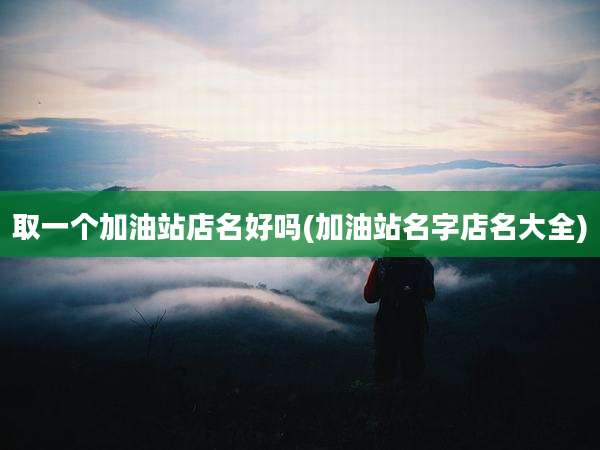 取一个加油站店名好吗(加油站名字店名大全)