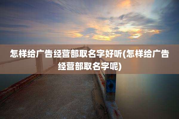 怎样给广告经营部取名字好听(怎样给广告经营部取名字呢)