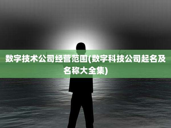 数字技术公司经营范围(数字科技公司起名及名称大全集)