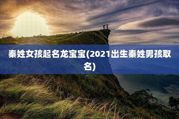 秦姓女孩起名龙宝宝(2021出生秦姓男孩取名)