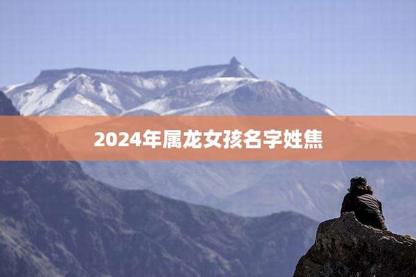 2024年属龙女孩名字姓焦