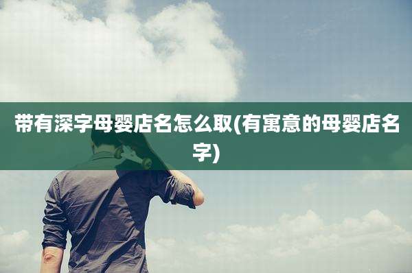 带有深字母婴店名怎么取(有寓意的母婴店名字)