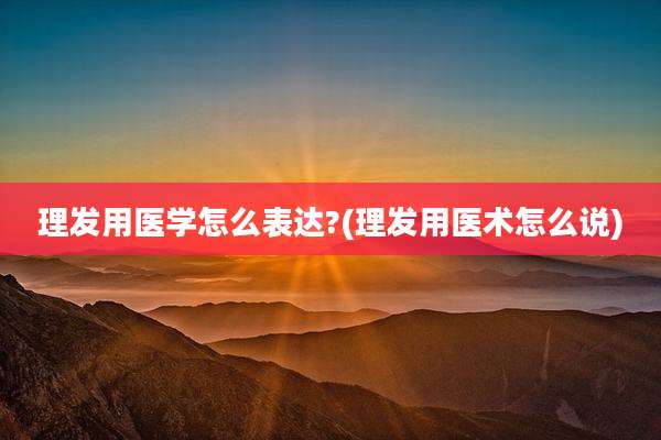 理发用医学怎么表达?(理发用医术怎么说)