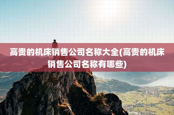 高贵的机床销售公司名称大全(高贵的机床销售公司名称有哪些)