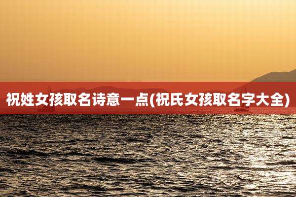 祝姓女孩取名诗意一点(祝氏女孩取名字大全)