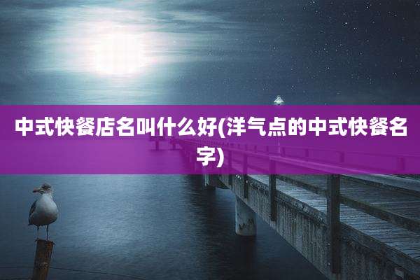 中式快餐店名叫什么好(洋气点的中式快餐名字)