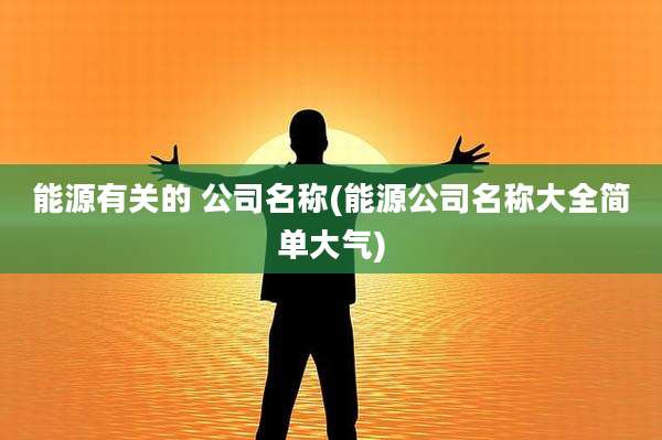 能源有关的 公司名称(能源公司名称大全简单大气)