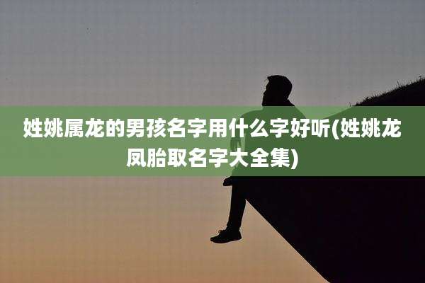 姓姚属龙的男孩名字用什么字好听(姓姚龙凤胎取名字大全集)