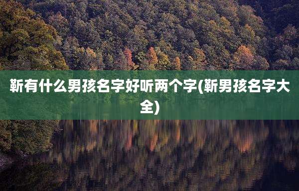 靳有什么男孩名字好听两个字(靳男孩名字大全)