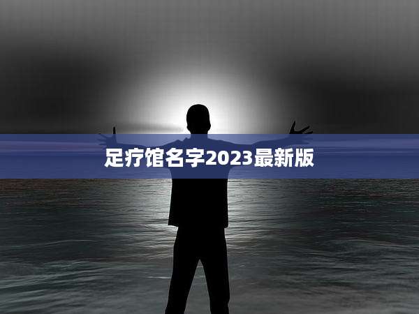 足疗馆名字2023最新版