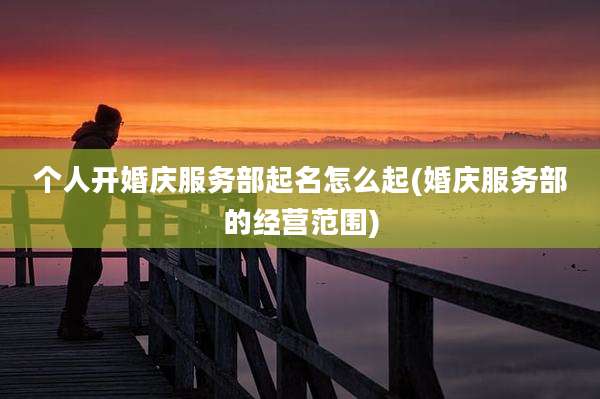 个人开婚庆服务部起名怎么起(婚庆服务部的经营范围)
