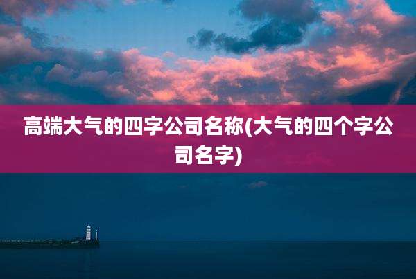 高端大气的四字公司名称(大气的四个字公司名字)