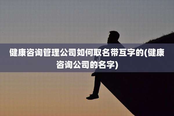 健康咨询管理公司如何取名带互字的(健康咨询公司的名字)