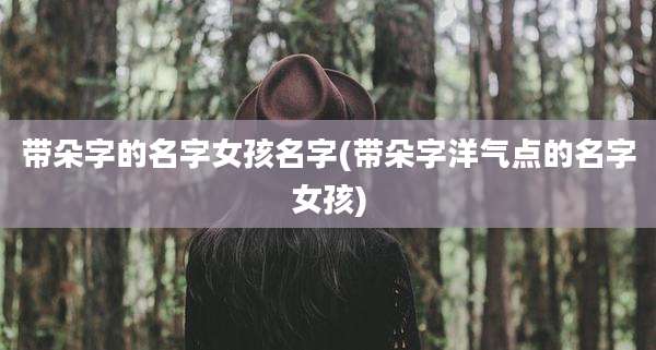 带朵字的名字女孩名字(带朵字洋气点的名字女孩)