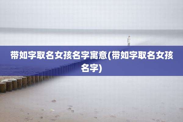 带如字取名女孩名字寓意(带如字取名女孩名字)