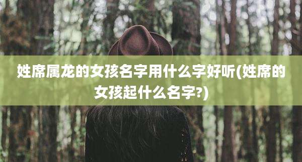 姓席属龙的女孩名字用什么字好听(姓席的女孩起什么名字?)
