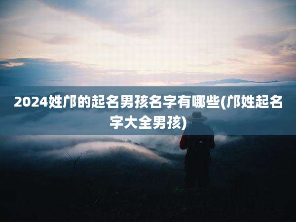 2024姓邝的起名男孩名字有哪些(邝姓起名字大全男孩)