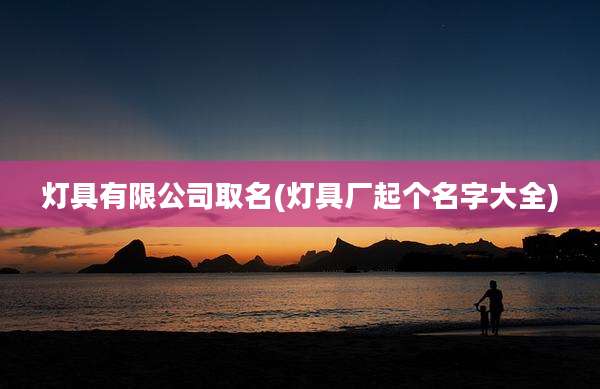 灯具有限公司取名(灯具厂起个名字大全)