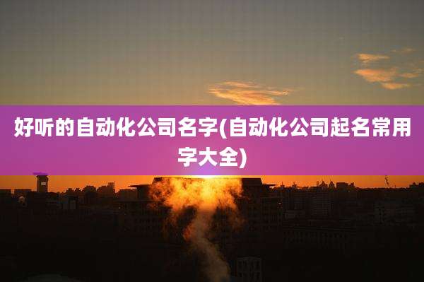 好听的自动化公司名字(自动化公司起名常用字大全)