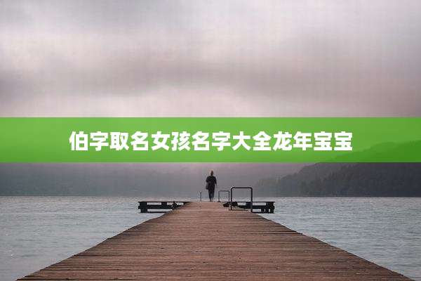 伯字取名女孩名字大全龙年宝宝