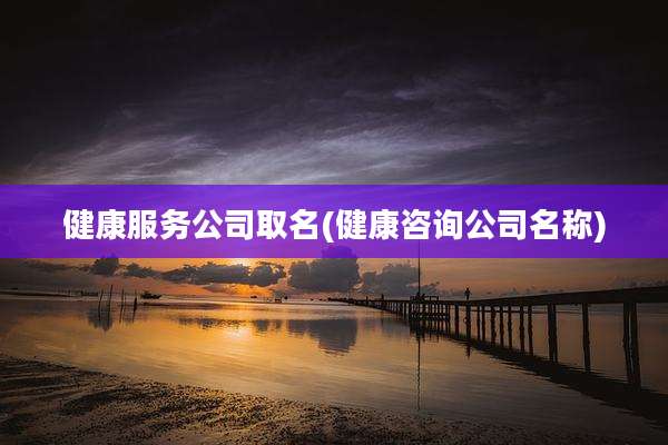 健康服务公司取名(健康咨询公司名称)