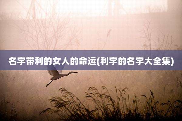 名字带利的女人的命运(利字的名字大全集)