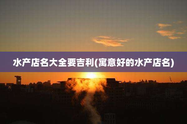 水产店名大全要吉利(寓意好的水产店名)