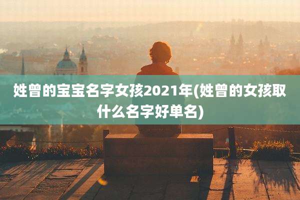 姓曾的宝宝名字女孩2021年(姓曾的女孩取什么名字好单名)