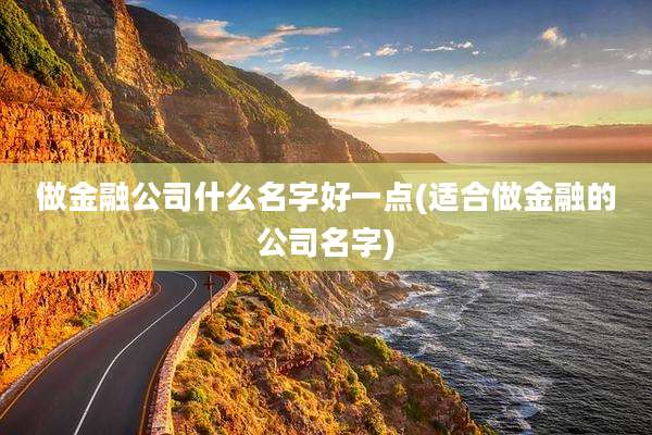 做金融公司什么名字好一点(适合做金融的公司名字)