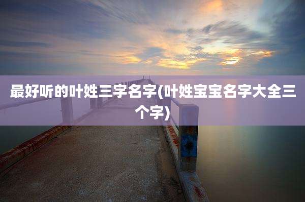 最好听的叶姓三字名字(叶姓宝宝名字大全三个字)