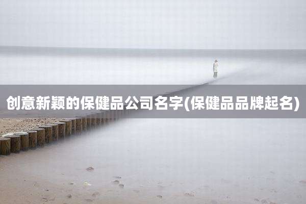 创意新颖的保健品公司名字(保健品品牌起名)