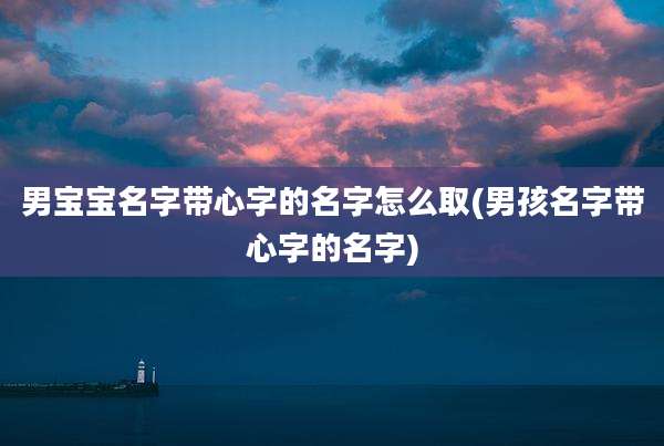 男宝宝名字带心字的名字怎么取(男孩名字带心字的名字)