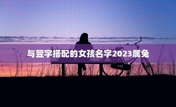 与翌字搭配的女孩名字2023属兔