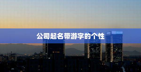 公司起名带游字的个性