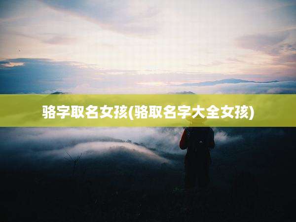 骆字取名女孩(骆取名字大全女孩)