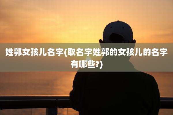 姓郭女孩儿名字(取名字姓郭的女孩儿的名字有哪些?)