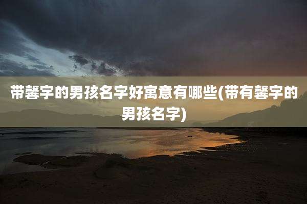 带馨字的男孩名字好寓意有哪些(带有馨字的男孩名字)