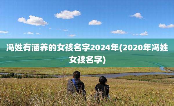 冯姓有涵养的女孩名字2024年(2020年冯姓女孩名字)