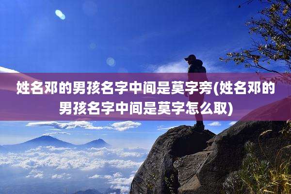 姓名邓的男孩名字中间是莫字旁(姓名邓的男孩名字中间是莫字怎么取)